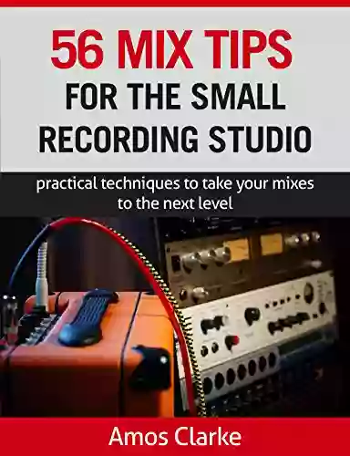 56 Mix Tips For The Small Recording Studio: Practical Techniques To Take Your Mixes To The Next Level