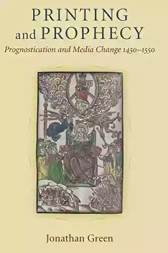 Printing And Prophecy: Prognostication And Media Change 1450 1550 (Cultures Of Knowledge In The Early Modern World)