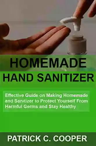 Homemade Hand Sanitizer: Effective Guide On Making Homemade Hand Sanitizer To Protect Yourself From Harmful Germs And Stay Healthy