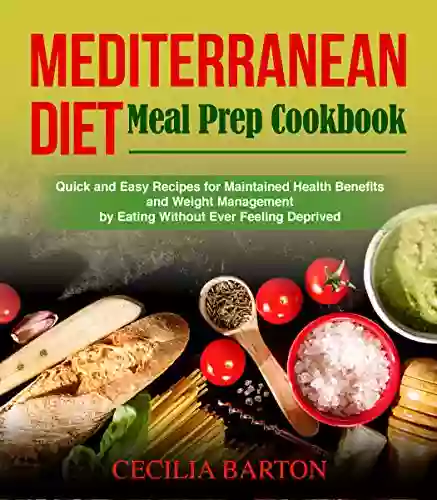 Mediterranean Diet Meal Prep CookbooK: Quick And Easy Recipes For Maintained Health Benefits And Weight Management By Eating Ever Feeling Deprived