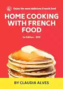 Home Cooking With French Food: Quick Easy Delicious French Recipes To Cook At Home For Your