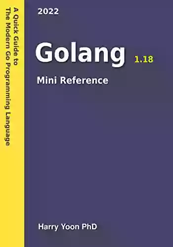 Golang Mini Reference 2022: A Quick Guide To The Modern Go Programming Language (Learn Real Programming 4)