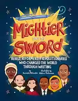 Mightier Than the Sword: Rebels Reformers and Revolutionaries Who Changed the World Through Writing