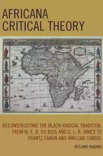 Africana Critical Theory: Reconstructing The Black Radical Tradition From W E B Du Bois And C L R James To Frantz Fanon And Amilcar Cabral