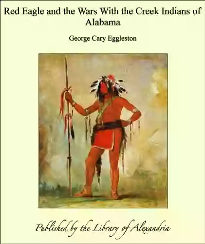 Red Eagle And The Wars With The Creek Indians Of Alabama