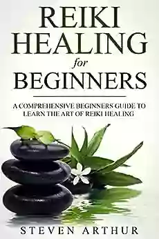 Reiki Healing For Beginners: A Comprehensive Beginner S Guide To Learning The Art Of Reiki Healing