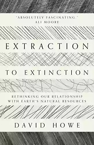 Extraction To Extinction: Rethinking Our Relationship With Earth S Natural Resources