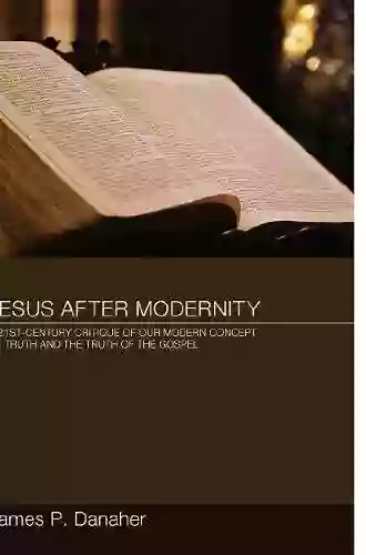 Jesus After Modernity: A Twenty First Century Critique Of Our Modern Concept Of Truth And The Truth Of The Gospel