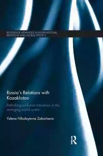 Russia S Relations With Kazakhstan: Rethinking Ex Soviet Transitions In The Emerging World System (Routledge Advances In International Relations And Global Politics 128)