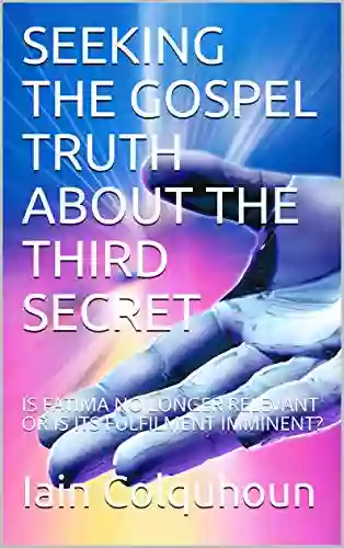 SEEKING THE GOSPEL TRUTH ABOUT THE THIRD SECRET: IS FATIMA NO LONGER RELEVANT OR IS ITS FULFILMENT IMMINENT?