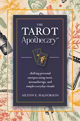 The Tarot Apothecary: Shifting Personal Energies Using Tarot Aromatherapy And Simple Everyday Rituals