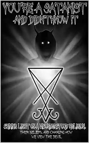 You Re A Satanist And Didn T Know It : Shining Light On A Misunderstood Religion Their Beliefs And Changing How We View The Devil