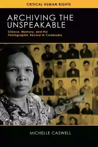 Archiving The Unspeakable: Silence Memory And The Photographic Record In Cambodia (Critical Human Rights)