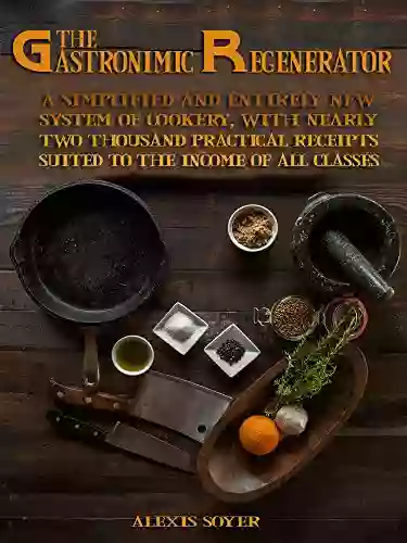 The Gastronomic Regenerator : A Simplified And Entirely New System Of Cookery With Nearly Two Thousand Practical Receipts Suited To The Income Of All Classes (Illustrated)