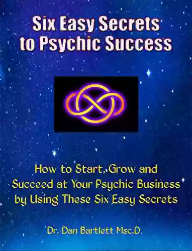 Six Easy Secrets To Psychic Success: How To Start Grow And Succeed At Your Psychic Business By Applying These Six Easy Secrets