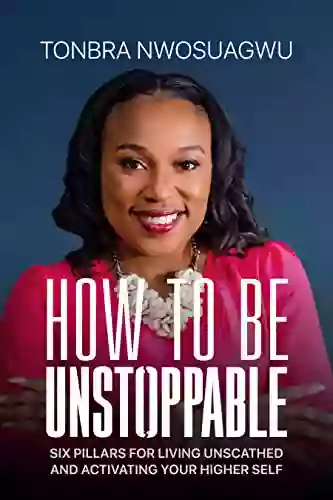 How To Be Unstoppable: Six Pillars For Living Unscathed And Activating Your Higher Self