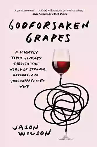 Godforsaken Grapes: A Slightly Tipsy Journey Through The World Of Strange Obscure And Underappreciated Wine