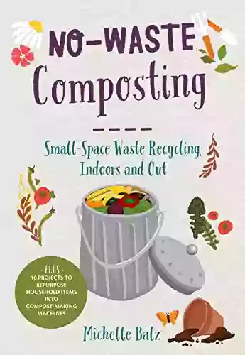 No Waste Composting: Small Space Waste Recycling Indoors And Out Plus 10 Projects To Repurpose Household Items Into Compost Making Machines (No Waste Gardening)