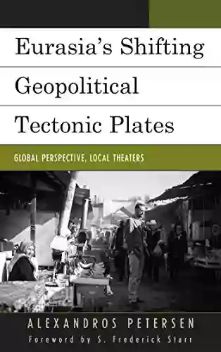 Eurasia S Shifting Geopolitical Tectonic Plates: Global Perspective Local Theaters (Contemporary Central Asia: Societies Politics And Cultures)