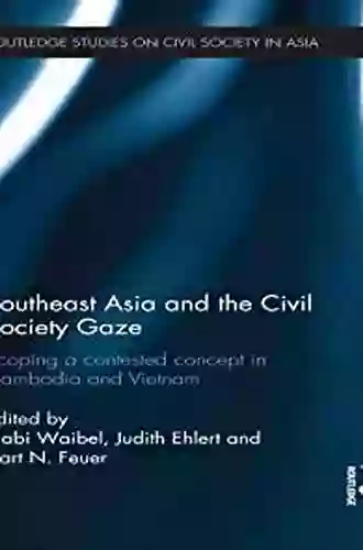 Southeast Asia And The Civil Society Gaze: Scoping A Contested Concept In Cambodia And Vietnam (Routledge Studies On Civil Society In Asia)