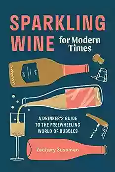 Sparkling Wine For Modern Times: A Drinker S Guide To The Freewheeling World Of Bubbles