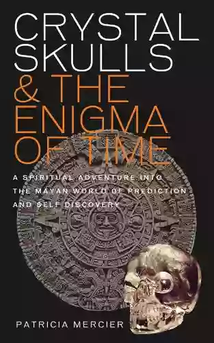 Crystal Skulls And The Enigma Of Time: A Spiritual Adventure Into The Mayan World Of Prediction And Self Discovery