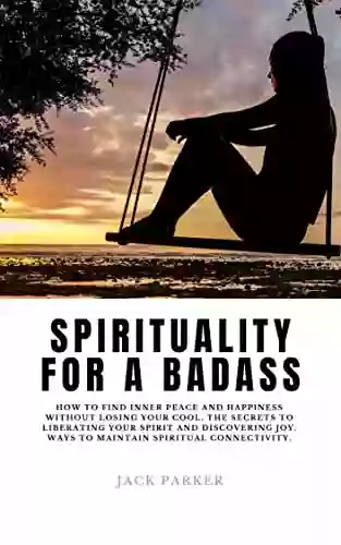 SPIRITUALITY FOR A BADASS: How To Find Inner Peace and Happiness Without Losing Your Cool The Secrets to Liberating Your Spirit and Discovering Joy Ways To Maintain Spiritual Connectivity