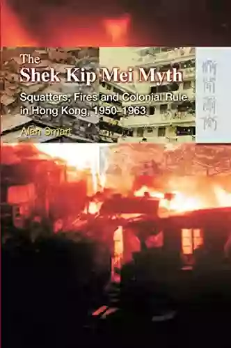 The Shek Kip Mei Myth: Squatters Fires and Colonial Rule in Hong Kong 1950 1963