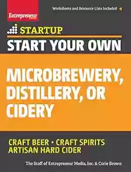 Start Your Own Microbrewery Distillery Or Cidery: Your Step By Step Guide To Success (StartUp Series)