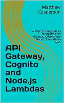 API Gateway Cognito And Node Js Lambdas: A Step By Step Guide To Configuring API Gateway Cognito And Node Js Lambdas In AWS (AWS Cloud Guides)