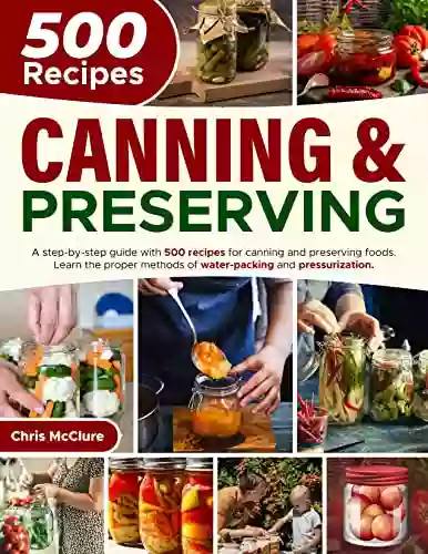 CANNING PRESERVING COOKBOOK: A Step By Step Guide With 500 Recipes For Canning And Preserving Foods Learn The Proper Methods Of Water Packing And Pressurization