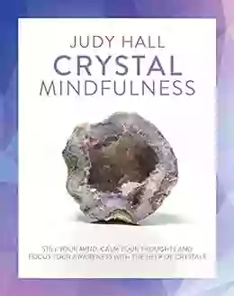 Crystal Mindfulness: Still Your Mind Calm Your Thoughts And Focus Your Awareness With The Help Of Crystals