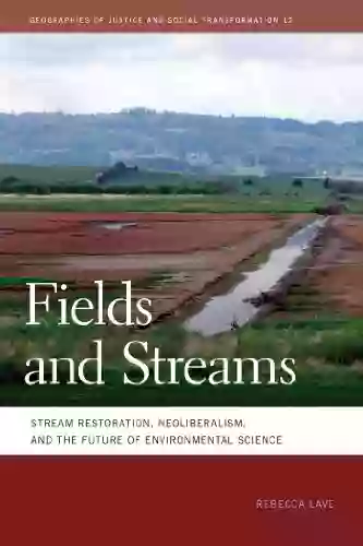 Fields And Streams: Stream Restoration Neoliberalism And The Future Of Environmental Science (Geographies Of Justice And Social Transformation Ser 12)