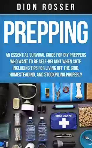 Prepping: An Essential Survival Guide For DIY Preppers Who Want To Be Self Reliant When SHTF Including Tips For Living Off The Grid Homesteading And Stockpiling Properly