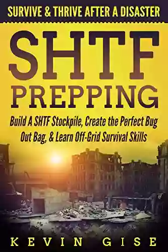 SHTF Prepping: Survive Thrive After A Disaster Build A SHTF Stockpile Create The Perfect Bug Out Bag Learn Off Grid Survival Skills