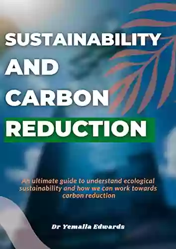 Sustainability And Carbon Reduction An Ultimate Guide To Understand Ecological Sustainability And How We Can Work Towards Carbon Reduction: Sustainability And Carbon Reduction