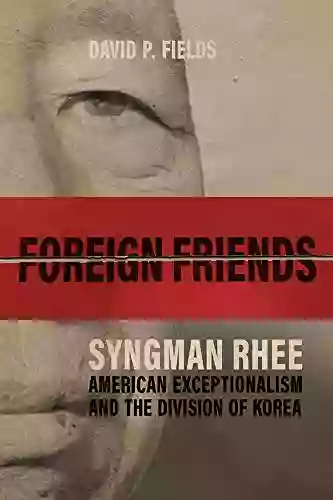 Foreign Friends: Syngman Rhee American Exceptionalism and the Division of Korea (Studies in Conflict Diplomacy and Peace)