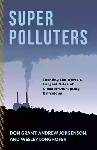 Super Polluters: Tackling The World S Largest Sites Of Climate Disrupting Emissions (Society And The Environment)