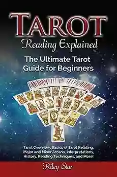 Tarot Reading Explained: Tarot Overview Basics Of Tarot Reading Major And Minor Arcana Interpretations History Reading Techniques And More The Ultimate Tarot Guide For Beginners