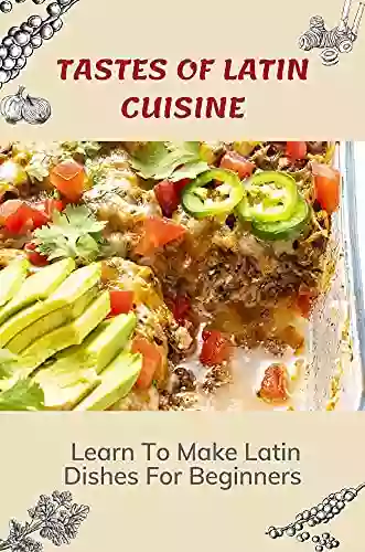 Tastes Of Latin Cuisine: Learn To Make Latin Dishes For Beginners: Recipes For Foods Of Latin