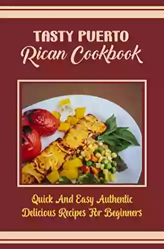 Tasty Puerto Rican Cookbook: Quick And Easy Authentic Delicious Recipes For Beginners