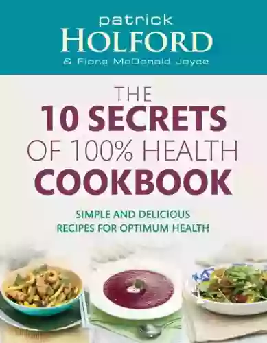 The 10 Secrets Of 100% Health Cookbook: Simple And Delicious Recipes For Optimum Health