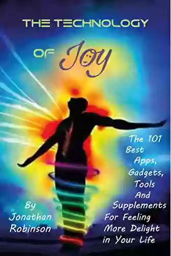 The Technology Of Joy: The 101 Best Apps Gadgets Tools And Supplements For Feeling More Delight In Your Life