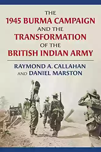 The 1945 Burma Campaign And The Transformation Of The British Indian Army