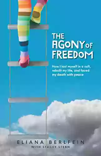 The Agony Of Freedom: How I Lost Myself In A Cult Rebuilt My Life And Faced My Death With Peace