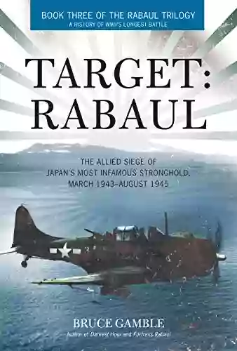 Target: Rabaul: The Allied Siege Of Japan S Most Infamous Stronghold March 1943 ? August 1945