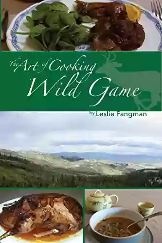 The Art Of Cooking Wild Game: Enjoying Food As Fresh As The Land