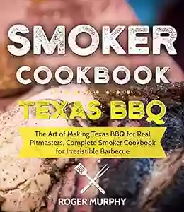 Smoker Cookbook: Texas BBQ: The Art Of Making Texas BBQ For Real Pitmasters Complete Smoker Cookbook For Irresistible Barbecue