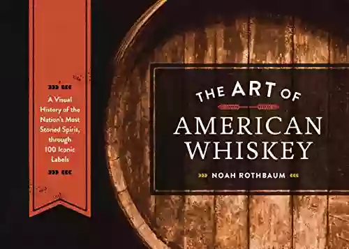 The Art Of American Whiskey: A Visual History Of The Nation S Most Storied Spirit Through 100 Iconic Labels