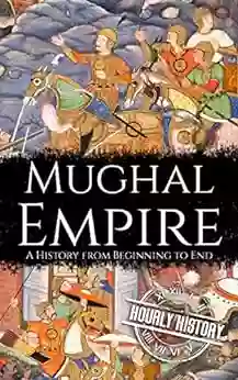 Mughal Empire: A History From Beginning To End (History Of India)